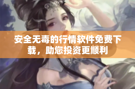 安全无毒的行情软件免费下载，助您投资更顺利
