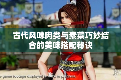 古代风味肉类与素菜巧妙结合的美味搭配秘诀
