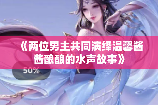 《两位男主共同演绎温馨酱酱酿酿的水声故事》
