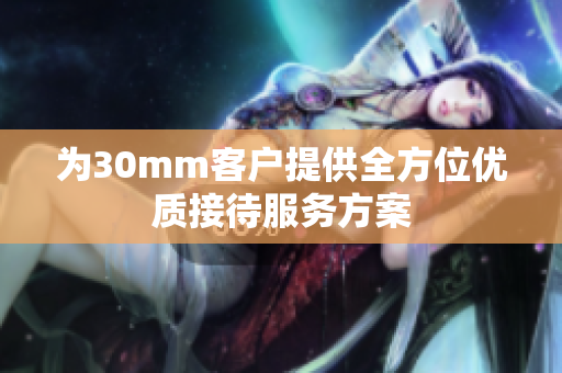 为30mm客户提供全方位优质接待服务方案