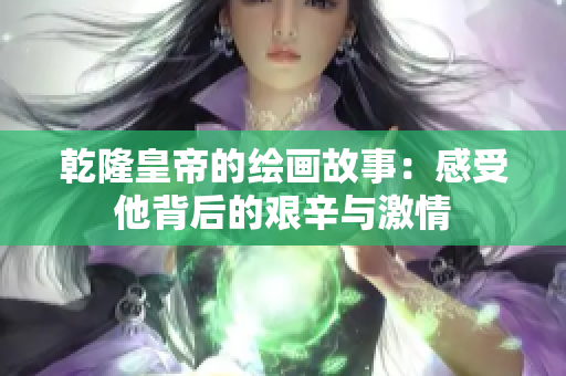 乾隆皇帝的绘画故事：感受他背后的艰辛与激情