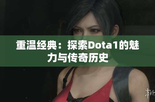 重温经典：探索Dota1的魅力与传奇历史