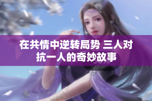 在共情中逆转局势 三人对抗一人的奇妙故事