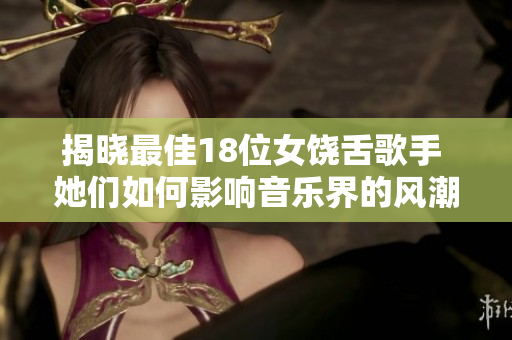 揭晓最佳18位女饶舌歌手 她们如何影响音乐界的风潮