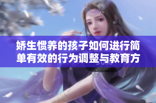 娇生惯养的孩子如何进行简单有效的行为调整与教育方法