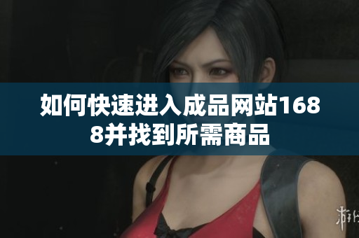 如何快速进入成品网站1688并找到所需商品