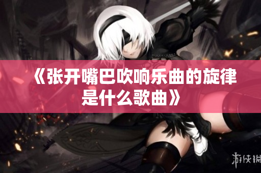 《张开嘴巴吹响乐曲的旋律是什么歌曲》