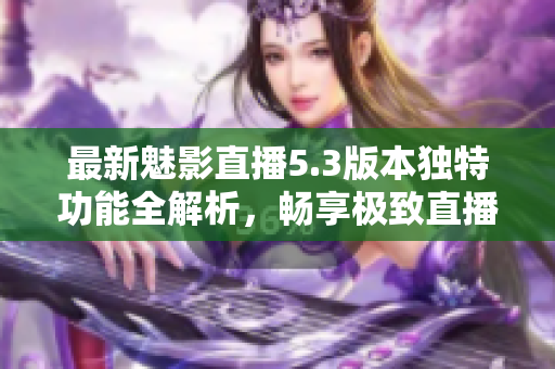 最新魅影直播5.3版本独特功能全解析，畅享极致直播体验