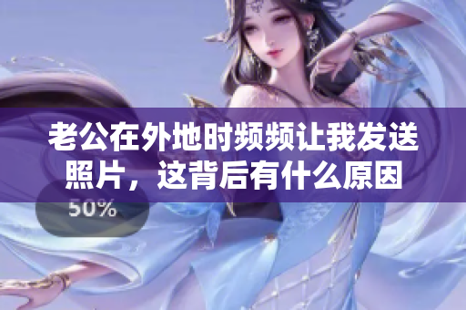 老公在外地时频频让我发送照片，这背后有什么原因