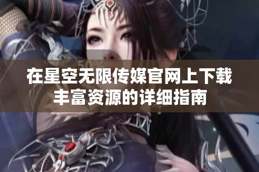 在星空无限传媒官网上下载丰富资源的详细指南