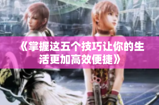 《掌握这五个技巧让你的生活更加高效便捷》