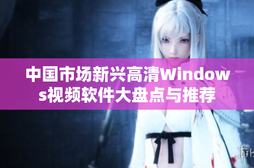 中国市场新兴高清Windows视频软件大盘点与推荐