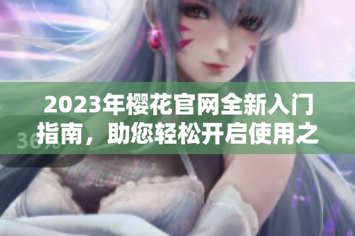 2023年樱花官网全新入门指南，助您轻松开启使用之旅