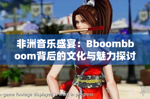 非洲音乐盛宴：Bboombboom背后的文化与魅力探讨