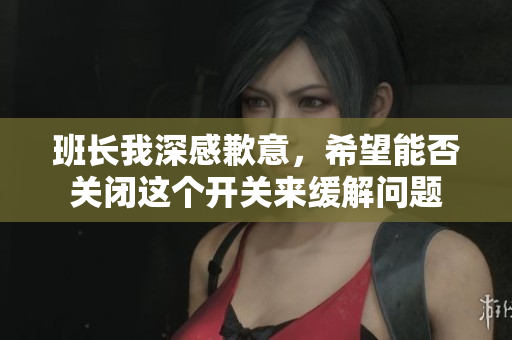 班长我深感歉意，希望能否关闭这个开关来缓解问题