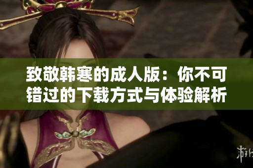 致敬韩寒的成人版：你不可错过的下载方式与体验解析