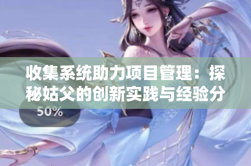 收集系统助力项目管理：探秘姑父的创新实践与经验分享