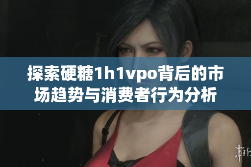 探索硬糖1h1vpo背后的市场趋势与消费者行为分析