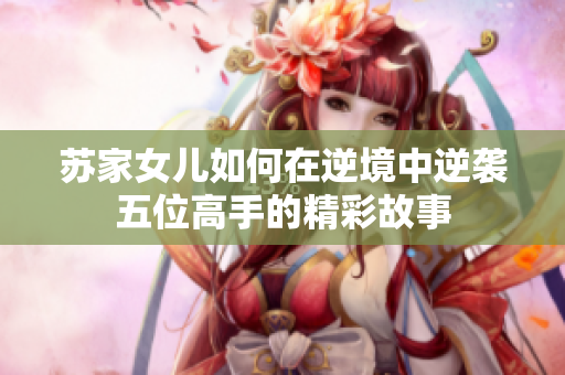 苏家女儿如何在逆境中逆袭五位高手的精彩故事