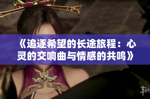 《追逐希望的长途旅程：心灵的交响曲与情感的共鸣》