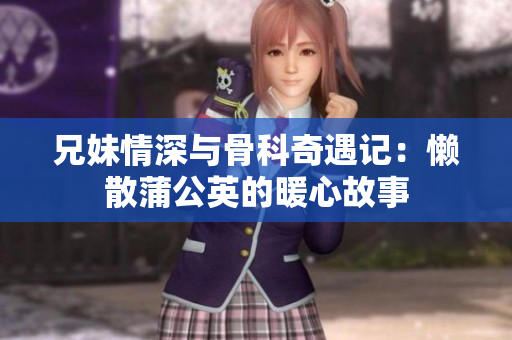 兄妹情深与骨科奇遇记：懒散蒲公英的暖心故事