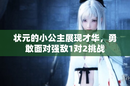 状元的小公主展现才华，勇敢面对强敌1对2挑战