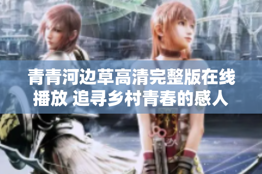 青青河边草高清完整版在线播放 追寻乡村青春的感人故事