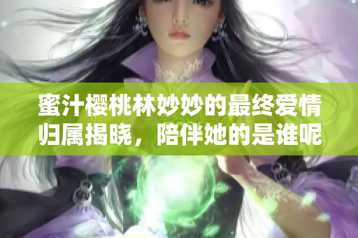 蜜汁樱桃林妙妙的最终爱情归属揭晓，陪伴她的是谁呢