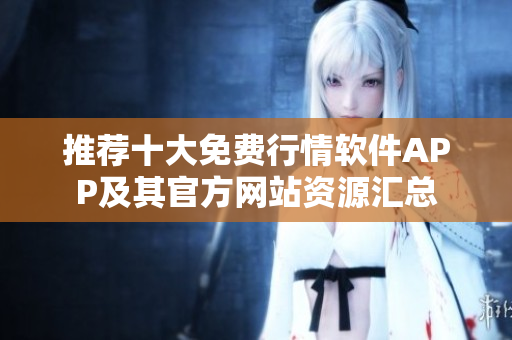 推荐十大免费行情软件APP及其官方网站资源汇总