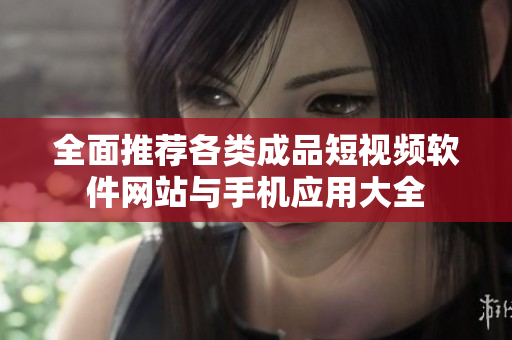 全面推荐各类成品短视频软件网站与手机应用大全