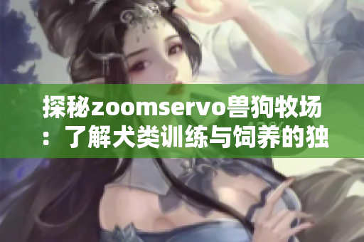 探秘zoomservo兽狗牧场：了解犬类训练与饲养的独特之旅