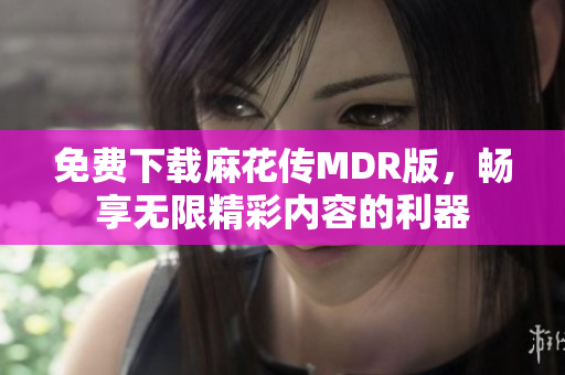 免费下载麻花传MDR版，畅享无限精彩内容的利器