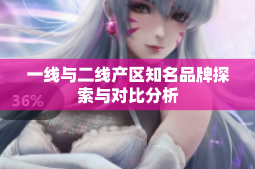 一线与二线产区知名品牌探索与对比分析