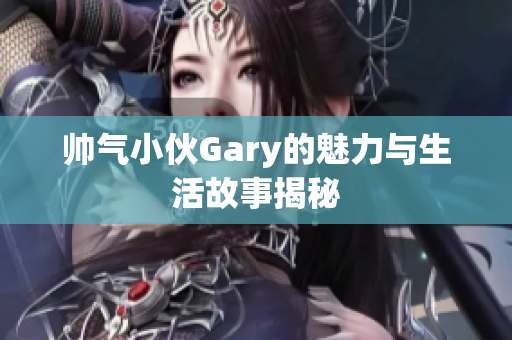帅气小伙Gary的魅力与生活故事揭秘
