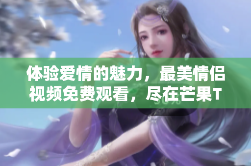 体验爱情的魅力，最美情侣视频免费观看，尽在芒果TV平台