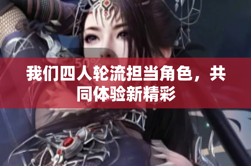 我们四人轮流担当角色，共同体验新精彩