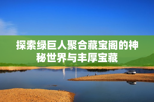 探索绿巨人聚合藏宝阁的神秘世界与丰厚宝藏