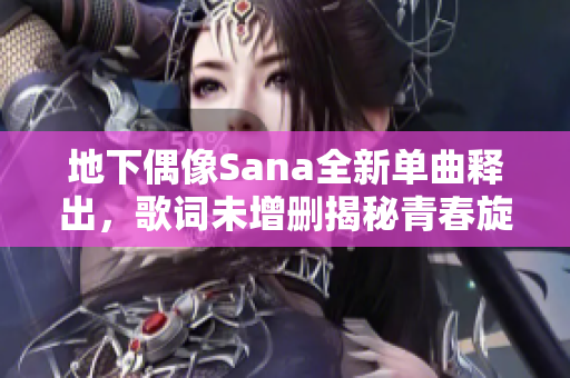 地下偶像Sana全新单曲释出，歌词未增删揭秘青春旋律