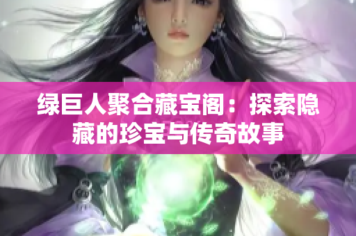 绿巨人聚合藏宝阁：探索隐藏的珍宝与传奇故事