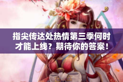 指尖传达处热情第三季何时才能上线？期待你的答案！