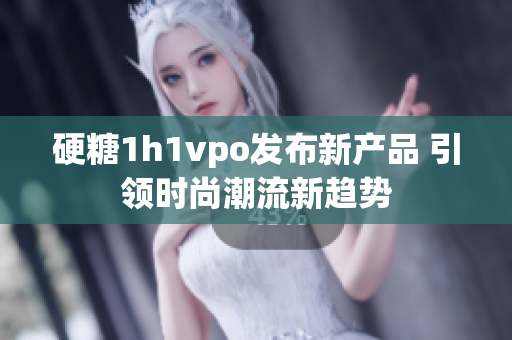 硬糖1h1vpo发布新产品 引领时尚潮流新趋势