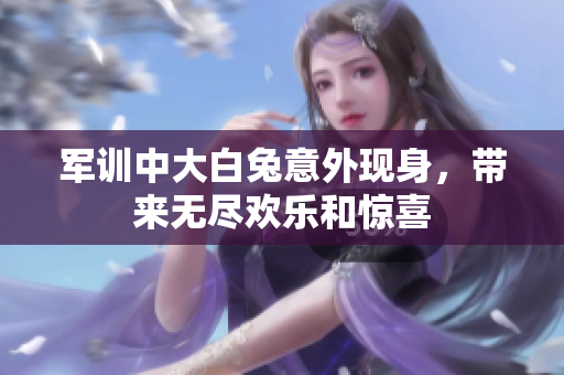 军训中大白兔意外现身，带来无尽欢乐和惊喜