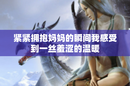 紧紧拥抱妈妈的瞬间我感受到一丝羞涩的温暖
