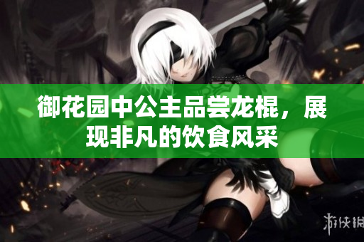 御花园中公主品尝龙棍，展现非凡的饮食风采