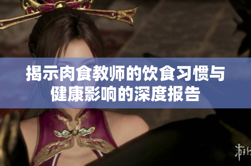 揭示肉食教师的饮食习惯与健康影响的深度报告