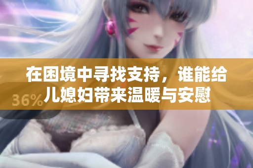 在困境中寻找支持，谁能给儿媳妇带来温暖与安慰