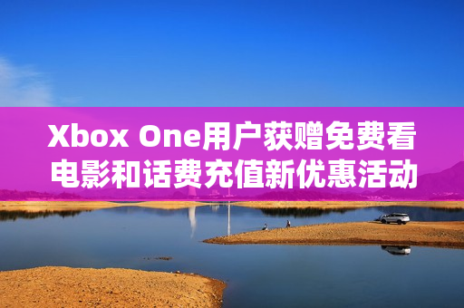Xbox One用户获赠免费看电影和话费充值新优惠活动