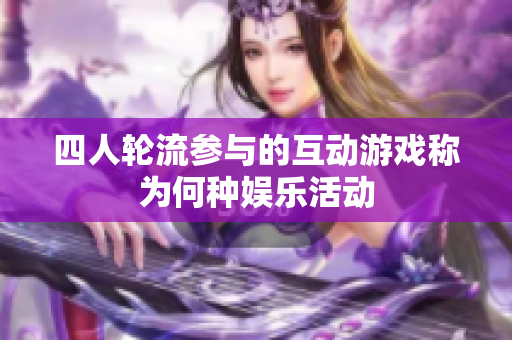 四人轮流参与的互动游戏称为何种娱乐活动