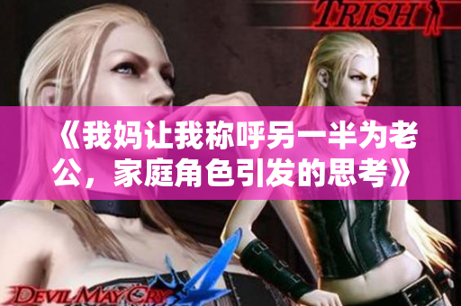 《我妈让我称呼另一半为老公，家庭角色引发的思考》