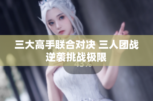 三大高手联合对决 三人团战逆袭挑战极限